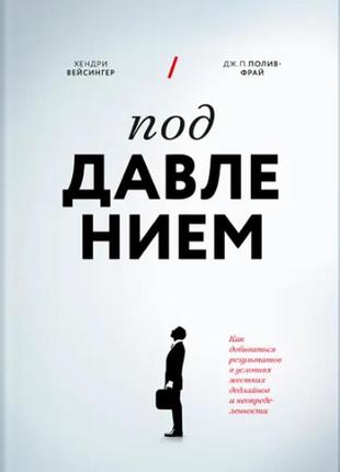 Под давлением. как добиваться результатов в условиях жестких дедлайнов и неопределенности. вейсингер х.,