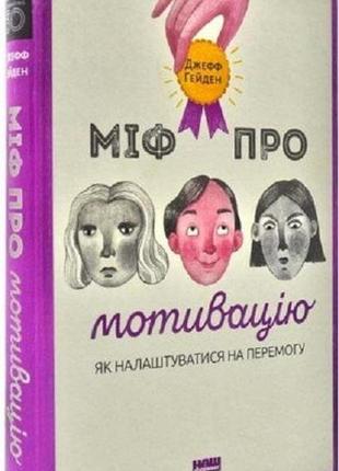 Міф про мотивацію. як налаштуватися на перемогу. джефф гейден