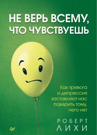 Не вір усьому, що відчуваєш. як тривога та депресія змушують нас повірити тому, чого немає. роберт ліхі bm