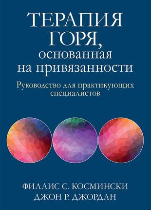 Терапия горя, основанная на привязанности. руководство для практикующих специалистов - филлис с. космински