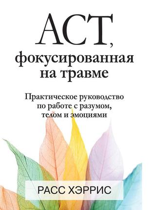 Act, фокусированная на травме. практическое руководство по работе с разумом, телом и эмоциями - расс хэррис