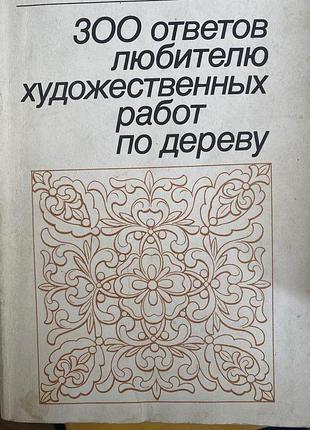 300 ответов любителю художественных работ по дереву.гусарчук д.м.