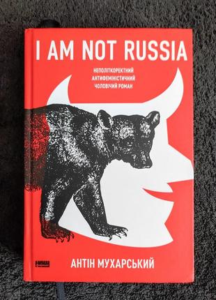 Антін мухарський. i am not russia. неполіткоректний антифеміністичний чоловічий роман.