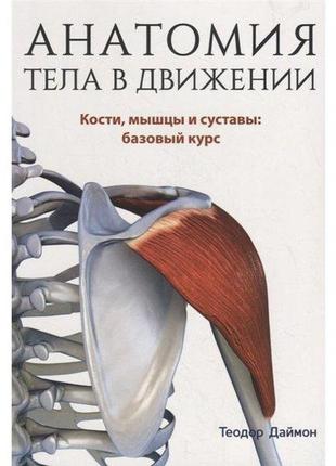 Анатомия тела в движении. теодор даймон. anatomy of the moving body: a basic course in bones, muscles, and joi