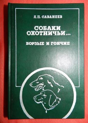 Сабанеев л.п. собаки охотничьи. борзые и гончие. м.: - 1987.-571