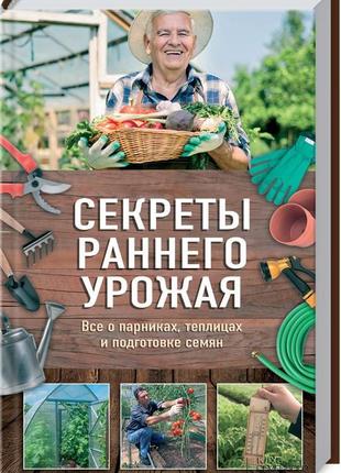 Секрети раннього врожаю. все про парниках, теплицях та підгото...