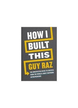 Книга how i built this: the unexpected paths to success from t...