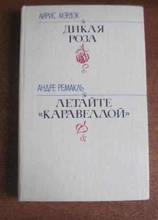 Айріс мердок, ремакль андре. дика троянда. літайте `каравелою`