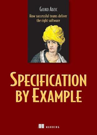 Specification by example: how successful teams deliver the right software, gojko adzic