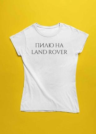 Футболка з написом "пиляю на land rover"