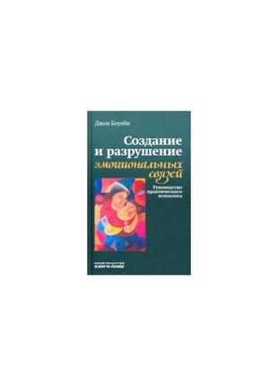 Джон боулбі: створення й руйнування емоційних зв'язків. керівництво практичного психолога