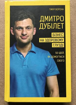 Дмитрий дубилет. бизнес на здоровом смысле. 50 идей, как добиться своего. тимур ворона