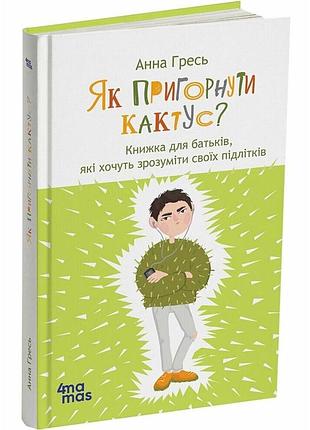 Як пригорнути кактус. книга для батьків, які хочуть зрозуміти своїх підлітків. видання 2-ге/анна гресь