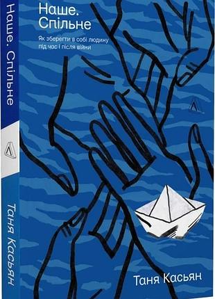 Книга наше. общее. как сохранить в себе человека во время и после войны. татьяна касьян (мягкая обложка)