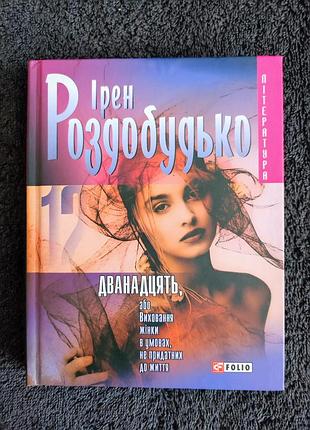 Ірен роздобудько. дванадцять, або виховання жiнки в умовах, не придатних до життя.