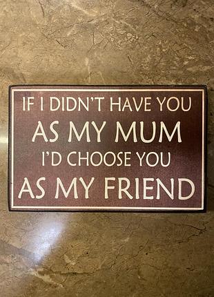Дерев'яна табличка з написом: "if i didn't have you as my mum i'd choose you as my friend"