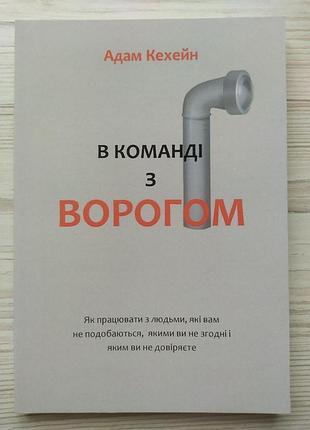 Адам кехейн. в команді з ворогом. як працювати з людьми, які вам не подобаються, з якими ви не згодні