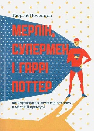 Мерлін, супермен і гаррі поттер. конструювання нематеріального в масовій культурі (георгій почепцов)