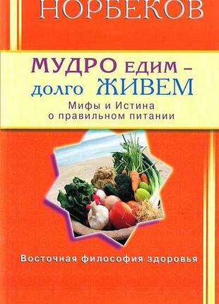 Мудро едим - долго живем. мифы и истина о правильном питании (мирзаахмат норбеков)