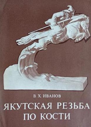 Якутская резьба по кости. в.х.иванов. 1979г.111с.илл. мягкая 21см. це видання вважається ключовим джерелом для вивчення історії північного косторізног