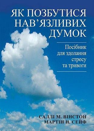 Як позбутися нав'язливих думок. посібник для здолання стресу та тривоги. с. м. вінстон, м. н. сейф