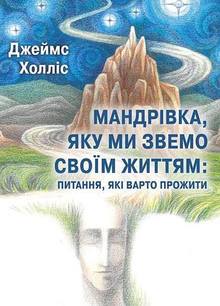 Мандрівка, яку ми звемо своїм життям: питання, які варто прожити. д. холліс