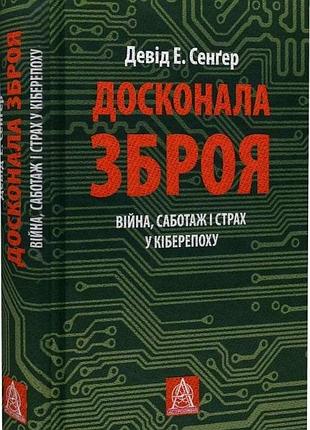 Досконала зброя. війна, саботаж і страх у кіберепоху. д. е. сенґер