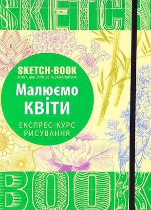 Скетчбук. малюємо квіти. експрес-курс рисування