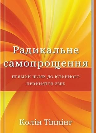 Радикальное самопрощение. прямой путь к истинному принятию себя. колин типпинг