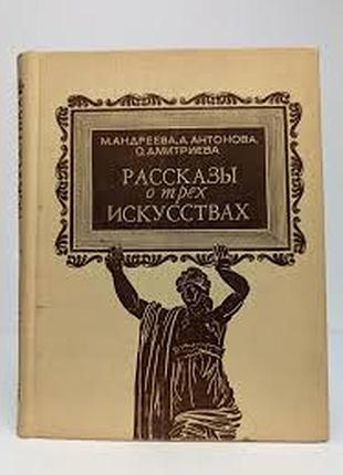 Рассказы о трех искусствах. м. андреева, а. антонова, о. дмитриева. 1975 г.224 стр. формат.70x90/16.(170х215 мм). твердый переплет.  в этой книге расс
