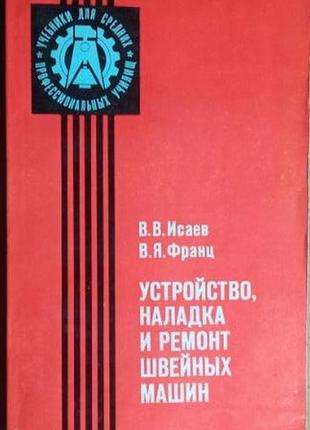 Устройство, наладка и ремонт швейных машин.  1982г. 320 с.  исаев в.в., франц в.я.   переплет: мягкий, слегка увеличенный формат.  приведены общие све