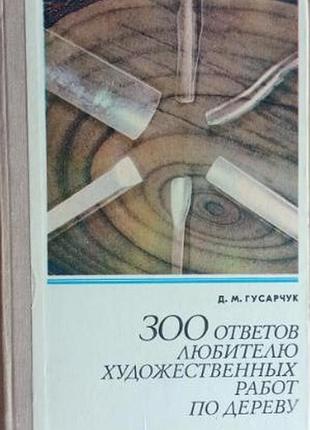 Гусарчук д.м.  300 ответов любителю художественных работ по дереву.   1977г. 248 с., ил   переплет: твердый, обычный формат  изложен многолетний опыт