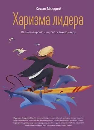 Книга харизма лидера. как мотивировать на успех свою команду. кевин мюррей