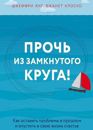 Геть із замкнутого кола! як залишити проблеми в минулому та впустити у своє життя щастя. янг дж., клоско дж. bm