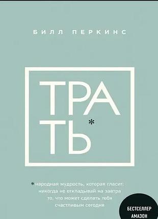 Трать. народная мудрость, которая гласит: не откладывай никогда на завтра то, что может сделать тебя счастливым сегодня. перкинс