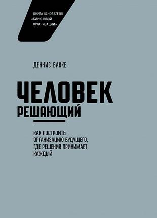 Книга человек решающий. как построить организацию будущего, где решения принимает каждый. деннис бакке
