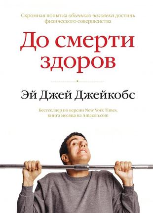 Книга до смерті здоровий. результат дослідження основних ідей про здоровий спосіб життя. ей джей джейкобс