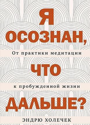 Книга я осознан, что дальше? от практики медитации к пробужденной жизни. эндрю холечек