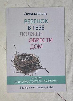 Книга ребенок в тебе должен обрести дом. воркбук для самостоятельной работы. 3 шага к настоящему себе. стефани шталь