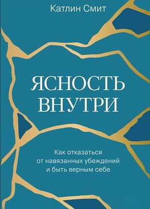 Книга ясность внутри. как отказаться от навязанных убеждений и быть верным себе катлин смит