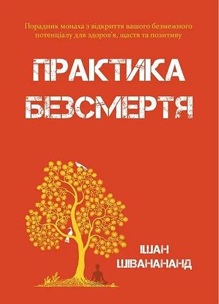 Книга практика безсмертя: порадник монаха з відкриття вашого безмежного потенціалу для здоров’я, щастя та позитиву. шіванананд і.