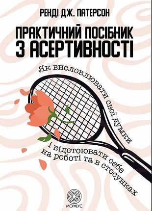 Книга практичний посібник з асертивності. як висловлювати свої думки і відстоювати себе на роботі та в стосунках. патерсон р.