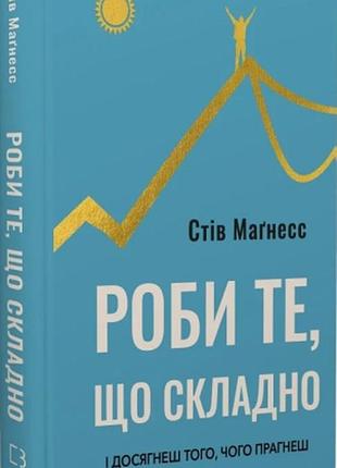 Книга роби те, що складно. і досягнеш того, чого прагнеш. маґнесс с., на украинском языке