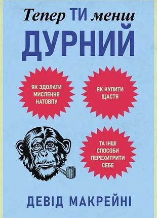 Книга тепер ти менш дурний. як здолати мислення натовпу, купити щастя та інші способи перехитрити себе. макрейні д.