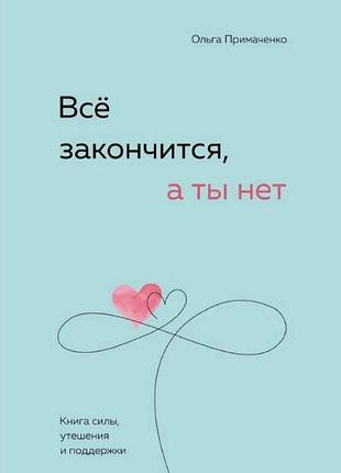 Книга усе скінчиться, а ти ні. книга сили, втіхи та підтримки. примаченко о.