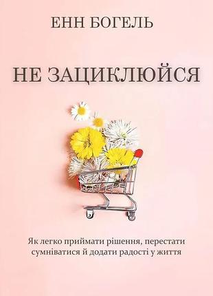 Книга не зациклюйся. як легко приймати рішення, перестати сумніватися й додати радості у життя. богель е., українською мовою