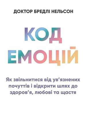 Книга код емоцій: як звільнитися від ув’язнених почуттів і відкрити шлях до здоров’я, любові та щастя. бредли нельсон