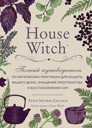 Книга house witch. повний путівник з магічних практик для захисту вашого будинку, очищення простору та відновлення сил.