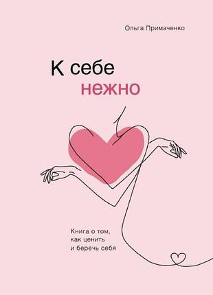 Книга к себе нежно. книга о том, как ценить и беречь себя. ольга примаченко