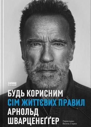 Будь корисним. сім життєвих правил арнольд шварценеґґер